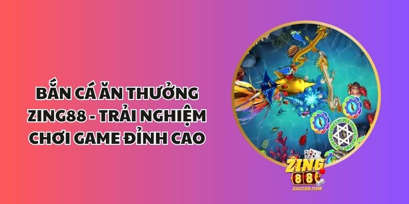 Bắn Cá Ăn Thưởng Zing88 - Trải Nghiệm Chơi Game Đỉnh Cao 1 Bắn Cá Ăn Thưởng Zing88